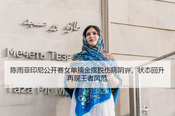 陈雨菲印尼公开赛女单摘金摆脱伤病阴霾，状态回升再现王者风范